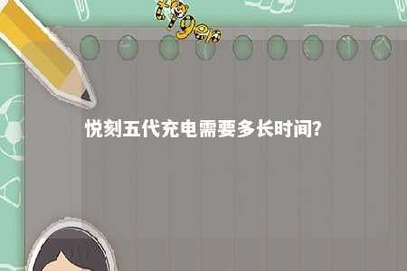 悦刻五代充电需要多长时间�？ 